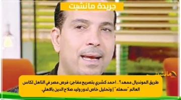 طريق المونديال ممهد؟.. أحمد كشري بتصريح مفاجئ فرص مصر في التأهل لكأس العالم سهلة وتحليل خاص لدور وليد صلاح الدين بالأهلي. 1